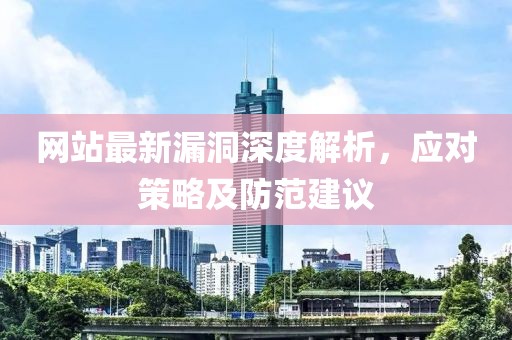 网站最新漏洞深度解析，应对策略及防范建议