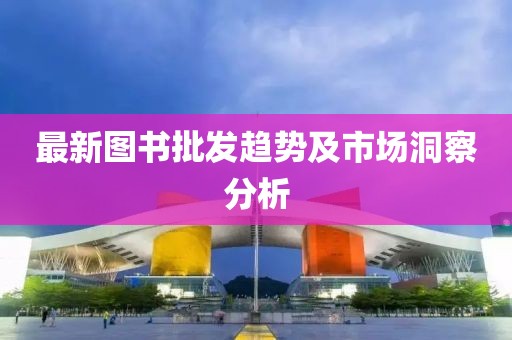 最新图书批发趋势及市场洞察分析