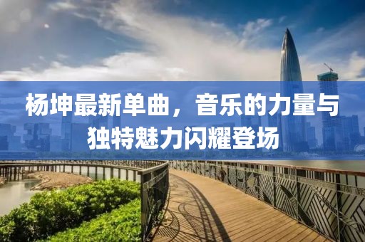 杨坤最新单曲，音乐的力量与独特魅力闪耀登场