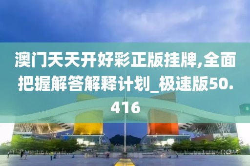 澳门天天开好彩正版挂牌,全面把握解答解释计划_极速版50.416