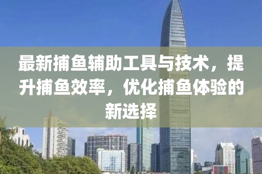 最新捕鱼辅助工具与技术，提升捕鱼效率，优化捕鱼体验的新选择