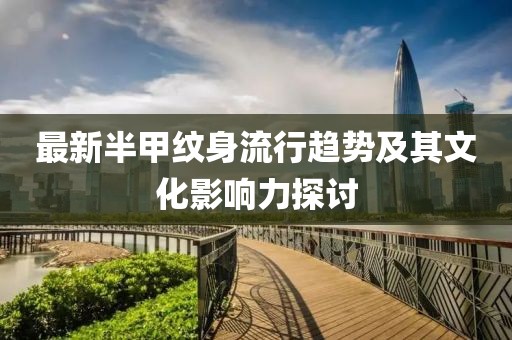 最新半甲纹身流行趋势及其文化影响力探讨