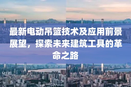 最新电动吊篮技术及应用前景展望，探索未来建筑工具的革命之路