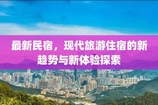最新民宿，现代旅游住宿的新趋势与新体验探索