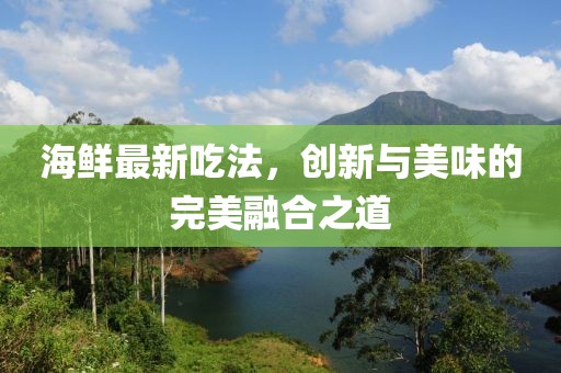 海鲜最新吃法，创新与美味的完美融合之道