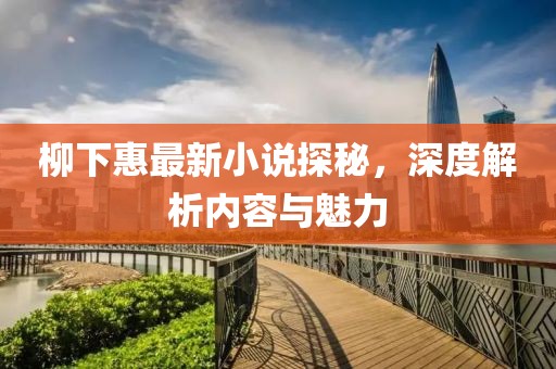 柳下惠最新小说探秘，深度解析内容与魅力