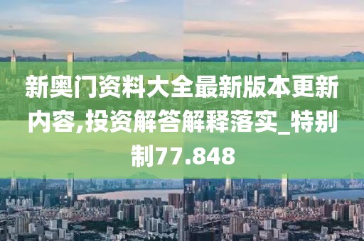 新奥门资料大全最新版本更新内容,投资解答解释落实_特别制77.848