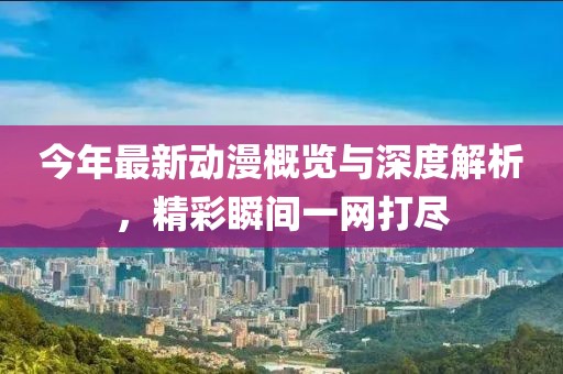 今年最新动漫概览与深度解析，精彩瞬间一网打尽
