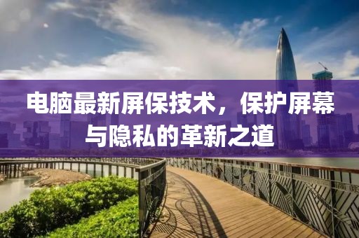 电脑最新屏保技术，保护屏幕与隐私的革新之道