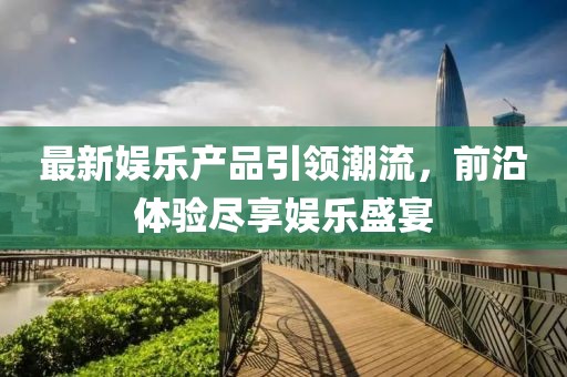 最新娱乐产品引领潮流，前沿体验尽享娱乐盛宴