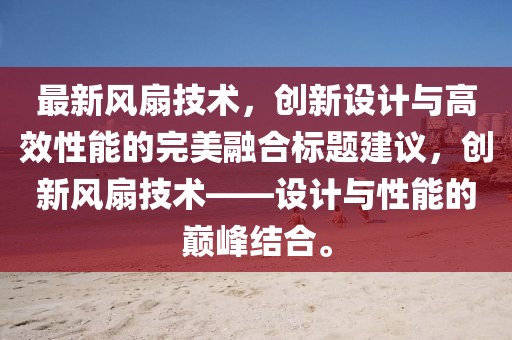最新风扇技术，创新设计与高效性能的完美融合标题建议，创新风扇技术——设计与性能的巅峰结合。