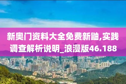 新奥门资料大全免费新鼬,实践调查解析说明_浪漫版46.188