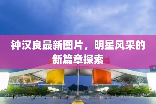 钟汉良最新图片，明星风采的新篇章探索