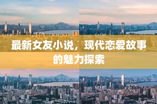 最新女友小说，现代恋爱故事的魅力探索