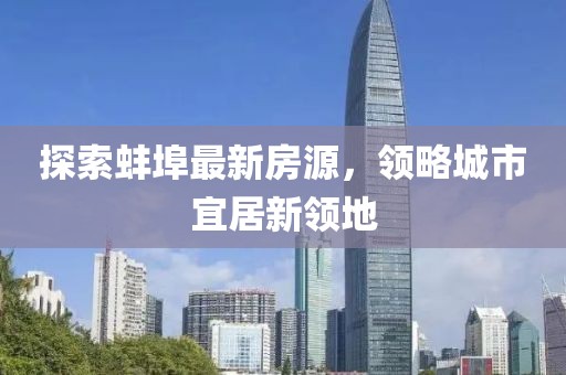 探索蚌埠最新房源，领略城市宜居新领地