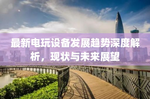 最新电玩设备发展趋势深度解析，现状与未来展望