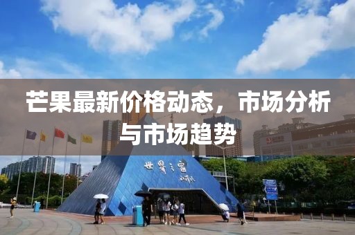 芒果最新价格动态，市场分析与市场趋势