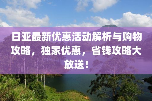 日亚最新优惠活动解析与购物攻略，独家优惠，省钱攻略大放送！