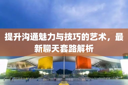 提升沟通魅力与技巧的艺术，最新聊天套路解析