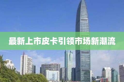最新上市皮卡引领市场新潮流
