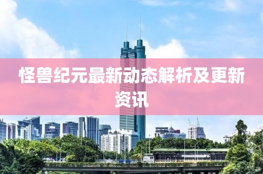 怪兽纪元最新动态解析及更新资讯