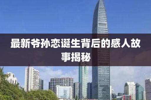 最新爷孙恋诞生背后的感人故事揭秘