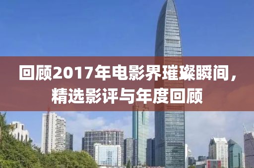 回顾2017年电影界璀璨瞬间，精选影评与年度回顾