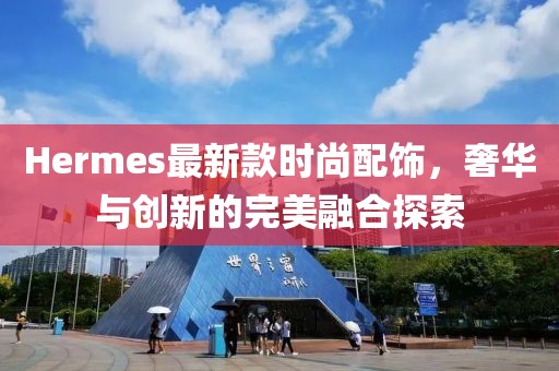 Hermes最新款时尚配饰，奢华与创新的完美融合探索