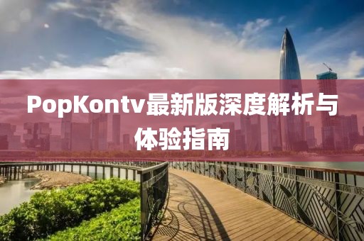 PopKontv最新版深度解析与体验指南