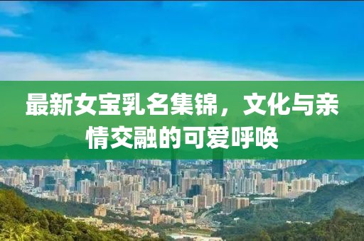 最新女宝乳名集锦，文化与亲情交融的可爱呼唤