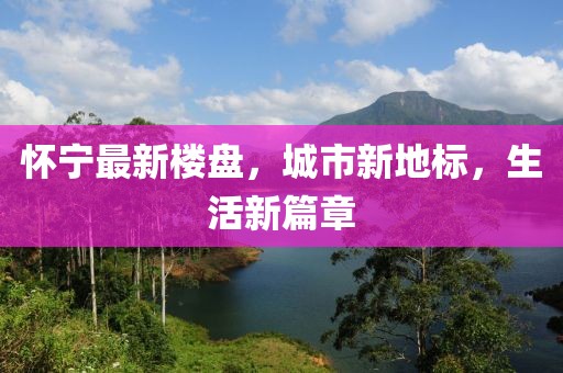 怀宁最新楼盘，城市新地标，生活新篇章