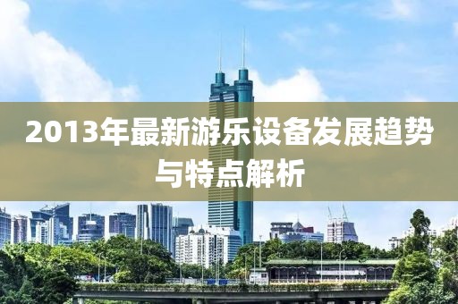2013年最新游乐设备发展趋势与特点解析