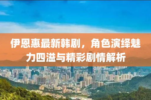 伊恩惠最新韩剧，角色演绎魅力四溢与精彩剧情解析