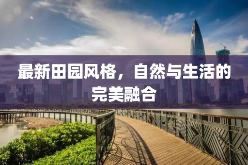 最新田园风格，自然与生活的完美融合