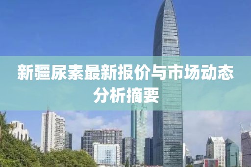 新疆尿素最新报价与市场动态分析摘要
