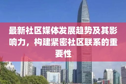 最新社区媒体发展趋势及其影响力，构建紧密社区联系的重要性
