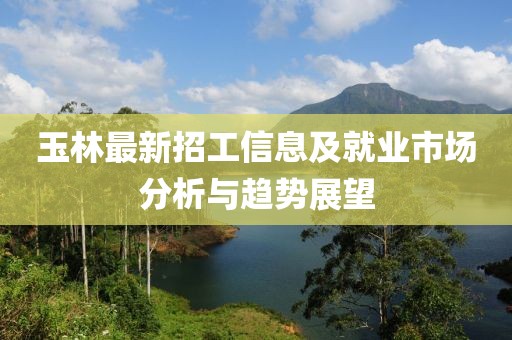 玉林最新招工信息及就业市场分析与趋势展望