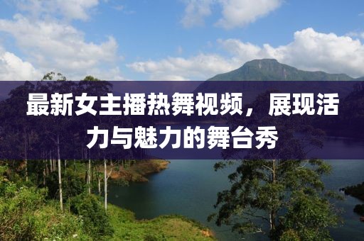 最新女主播热舞视频，展现活力与魅力的舞台秀