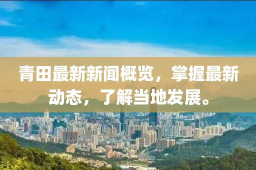 青田最新新闻概览，掌握最新动态，了解当地发展。