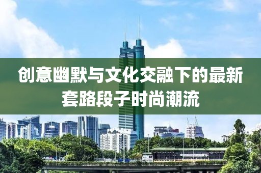 创意幽默与文化交融下的最新套路段子时尚潮流