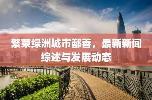 繁荣绿洲城市鄯善，最新新闻综述与发展动态
