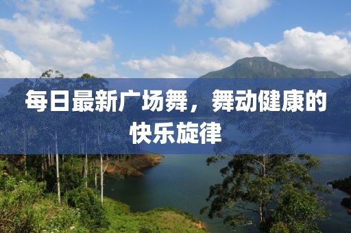 每日最新广场舞，舞动健康的快乐旋律