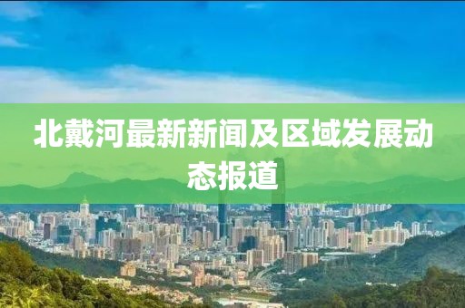 北戴河最新新闻及区域发展动态报道