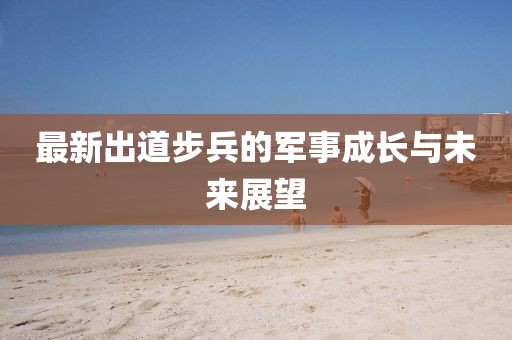 最新出道步兵的军事成长与未来展望