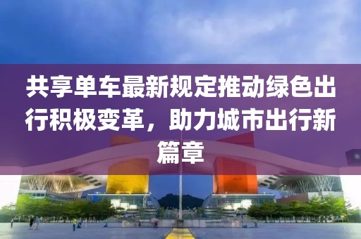 共享单车最新规定推动绿色出行积极变革，助力城市出行新篇章