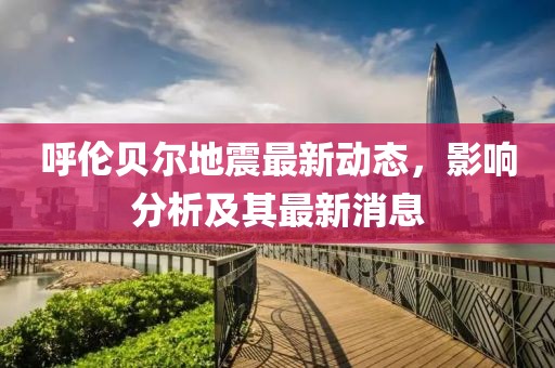 呼伦贝尔地震最新动态，影响分析及其最新消息