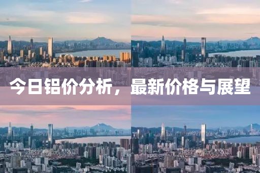 今日铝价分析，最新价格与展望