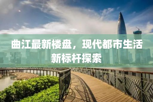 曲江最新楼盘，现代都市生活新标杆探索