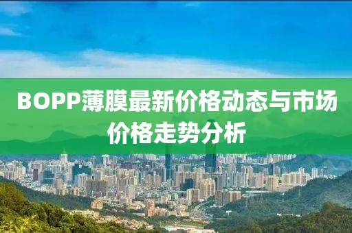 BOPP薄膜最新价格动态与市场价格走势分析