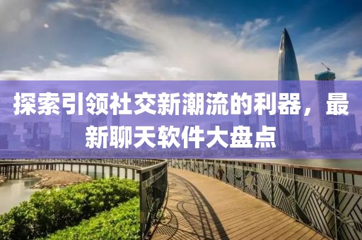 探索引领社交新潮流的利器，最新聊天软件大盘点